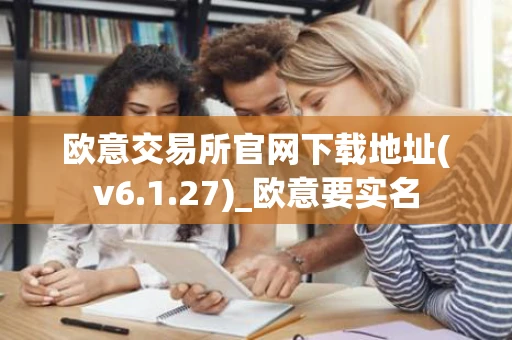 欧意交易所官网下载地址(v6.1.27)_欧意要实名