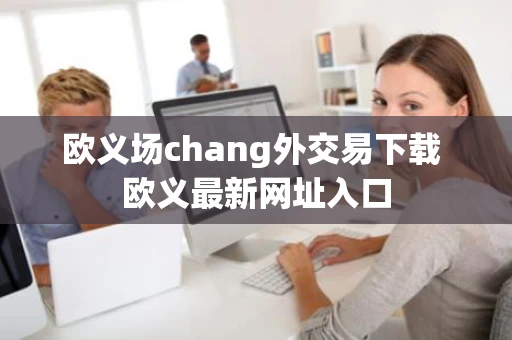 欧义场chang外交易下载 欧义最新网址入口