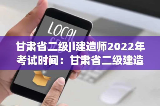 甘肃省二级ji建造师2022年考试时间：甘肃省二级建造师2021年考试时间