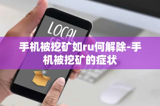 手机被挖矿如ru何解除-手机被挖矿的症状