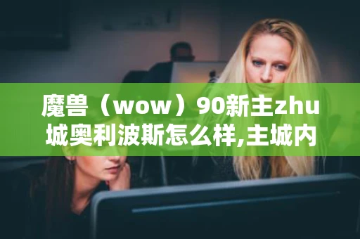 魔兽（wow）90新主zhu城奥利波斯怎么样,主城内容介绍