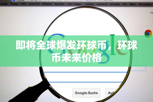 即将全球爆发环球币，环球币未来价格