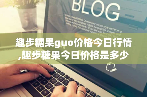趣步糖果guo价格今日行情,趣步糖果今日价格是多少