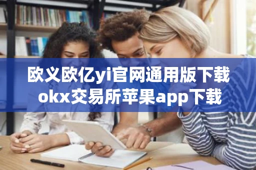 欧义欧亿yi官网通用版下载 okx交易所苹果app下载