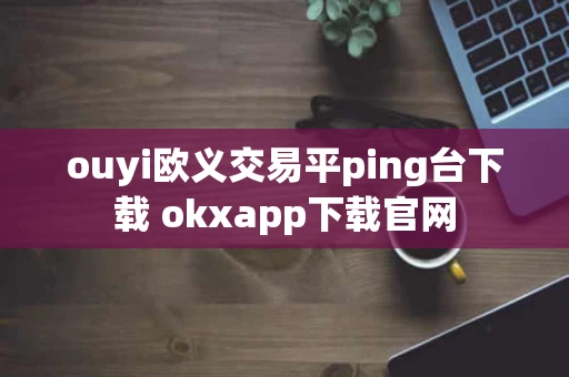 ouyi欧义交易平ping台下载 okxapp下载官网
