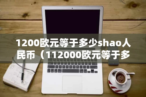 1200欧元等于多少shao人民币（112000欧元等于多少人民币）