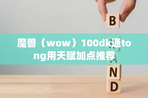 魔兽（wow）100dk通tong用天赋加点推荐
