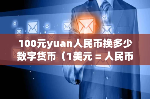 100元yuan人民币换多少数字货币（1美元 = 人民币）