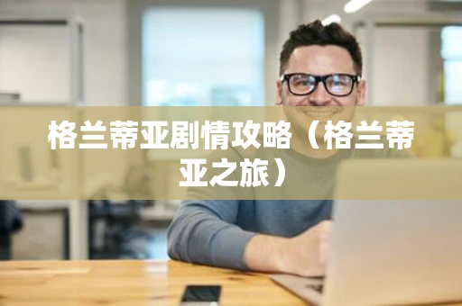 格兰蒂亚剧情攻略（格兰蒂亚之旅）