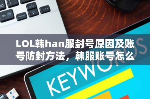 LOL韩han服封号原因及账号防封方法，韩服账号怎么解封