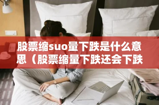 股票缩suo量下跌是什么意思（股票缩量下跌还会下跌吗）