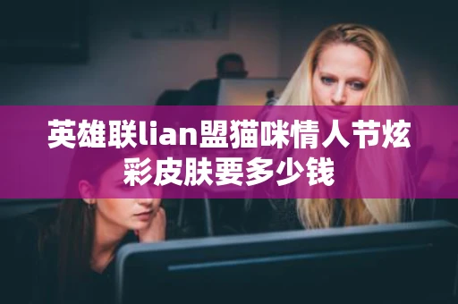 英雄联lian盟猫咪情人节炫彩皮肤要多少钱