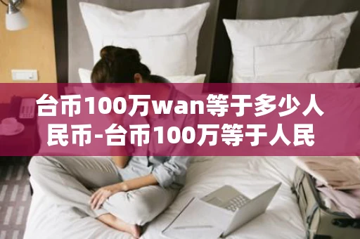 台币100万wan等于多少人民币-台币100万等于人民币多少钱