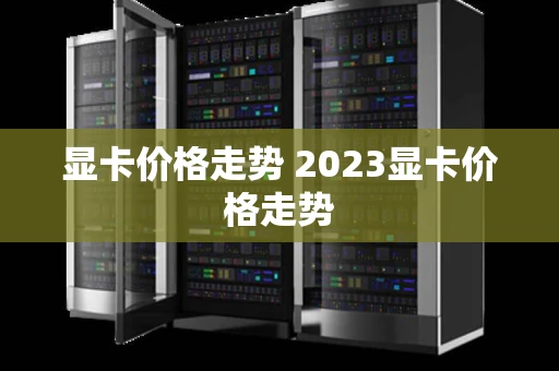 显卡价格走势 2023显卡价格走势