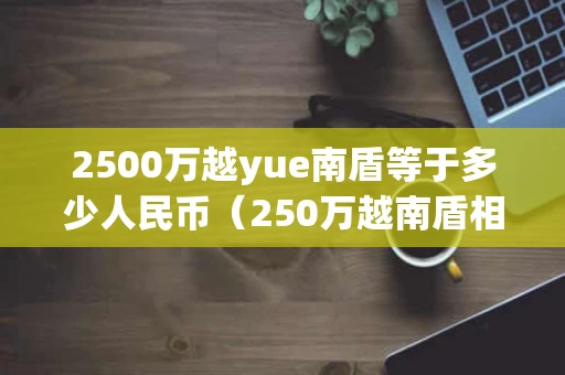 2500万越yue南盾等于多少人民币（250万越南盾相当于多少人民币）