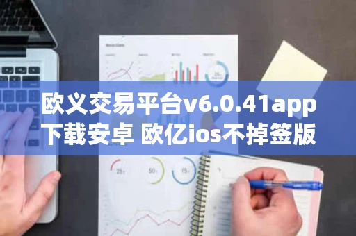 欧义交易平台v6.0.41app下载安卓 欧亿ios不掉签版