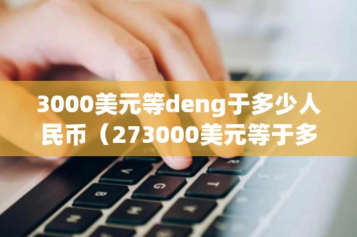 3000美元等deng于多少人民币（273000美元等于多少人民币）