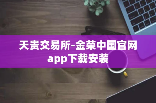 天贵交易所-金荣中国官网app下载安装