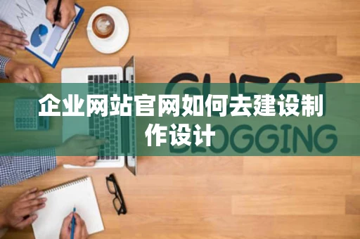 企业网站官网如何去建设制作设计