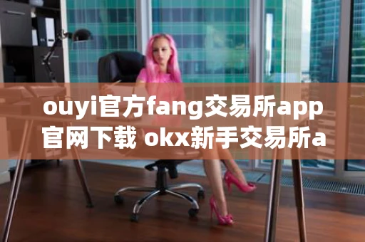 ouyi官方fang交易所app官网下载 okx新手交易所app官方下载