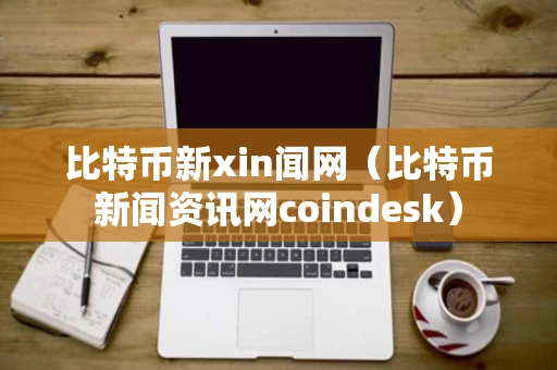 比特币新xin闻网（比特币新闻资讯网coindesk）