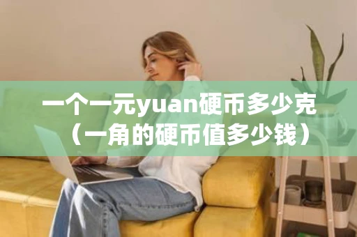 一个一元yuan硬币多少克（一角的硬币值多少钱）