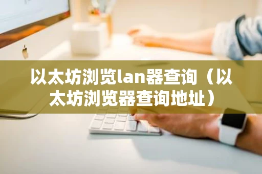 以太坊浏览lan器查询（以太坊浏览器查询地址）