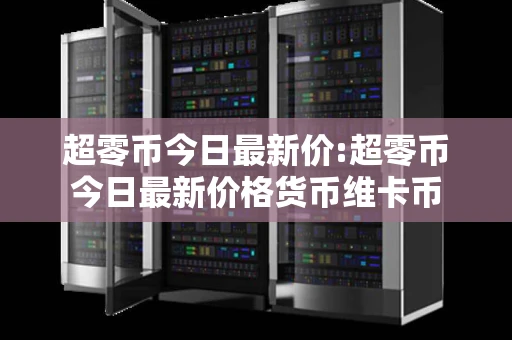 超零币今日最新价:超零币今日最新价格货币维卡币
