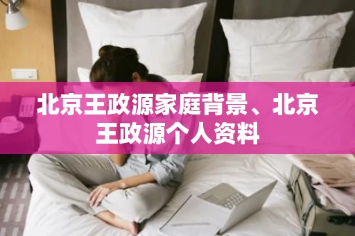 北京王政源家庭背景、北京王政源个人资料