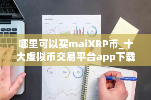 哪里可以买maiXRP币_十大虚拟币交易平台app下载