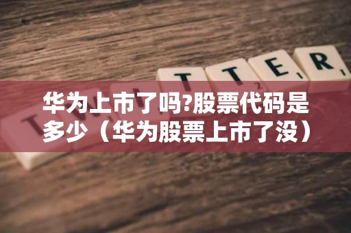 华为上市了吗?股票代码是多少（华为股票上市了没）