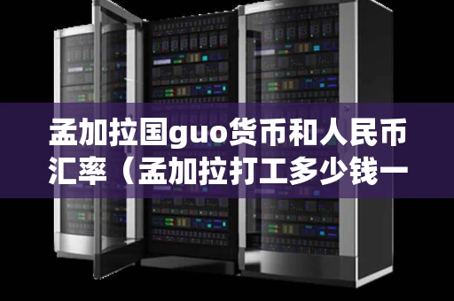 孟加拉国guo货币和人民币汇率（孟加拉打工多少钱一月）