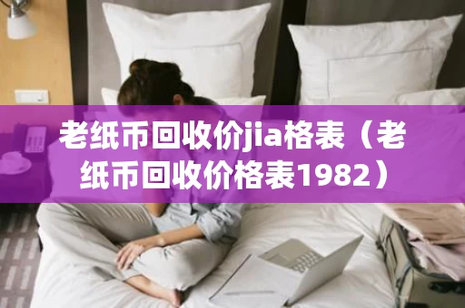 老纸币回收价jia格表(老纸币回收价格表1982) 老纸币回收价jia格表(老纸币回收价格表1982)
