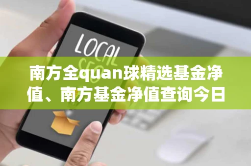 南方全quan球精选基金净值、南方基金净值查询今日净值160119