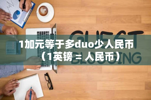 1加元等于多duo少人民币（1英镑 = 人民币）