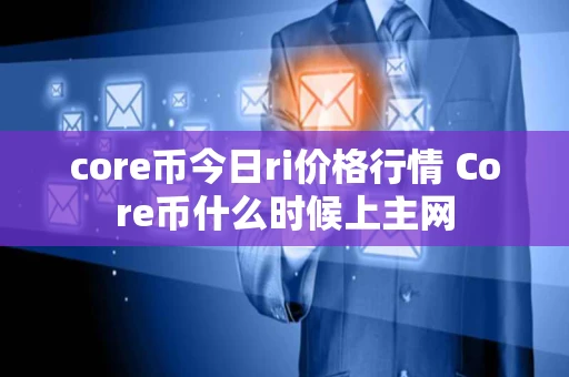 core币今日ri价格行情 Core币什么时候上主网