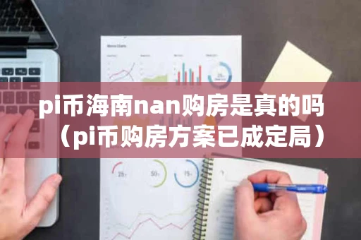 pi币海南nan购房是真的吗（pi币购房方案已成定局）