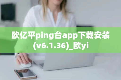 欧亿平ping台app下载安装(v6.1.36)_欧yi