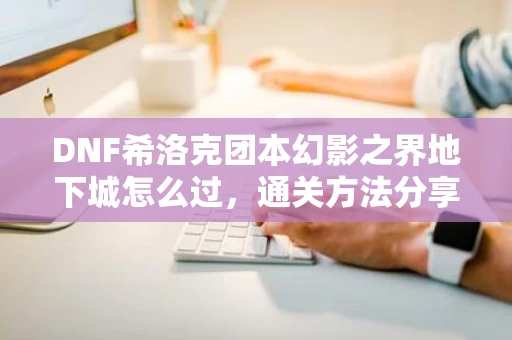 DNF希洛克团本幻影之界地下城怎么过，通关方法分享