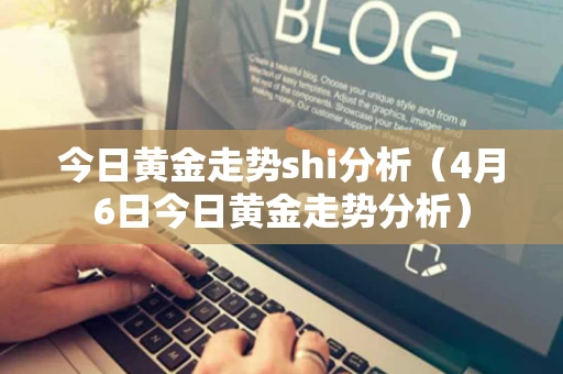 今日黄金走势shi分析（4月6日今日黄金走势分析）