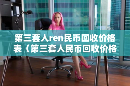 第三套人ren民币回收价格表（第三套人民币回收价格表2023）