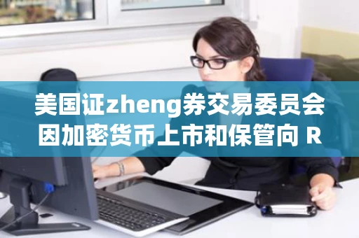 美国证zheng券交易委员会因加密货币上市和保管向 Robinhood 发出传票