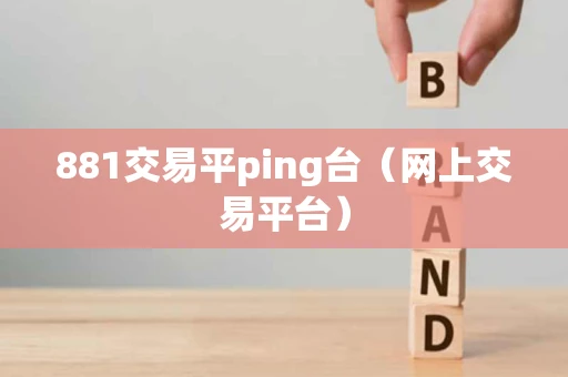 881交易平ping台（网上交易平台）