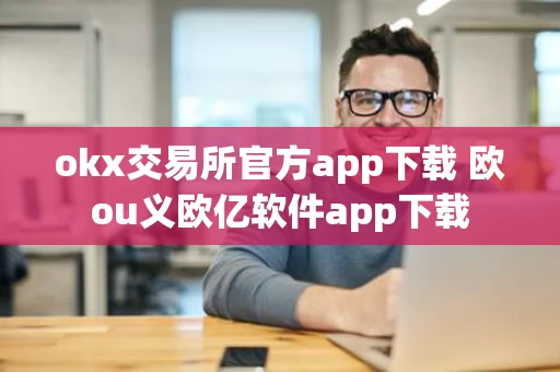okx交易所官方app下载 欧ou义欧亿软件app下载