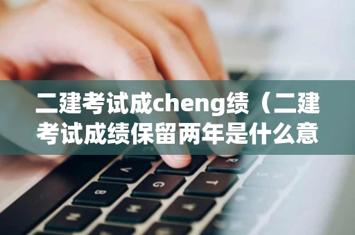 二建考试成cheng绩（二建考试成绩保留两年是什么意思）