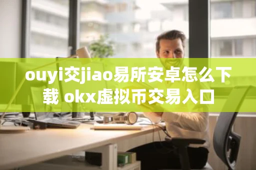 ouyi交jiao易所安卓怎么下载 okx虚拟币交易入口