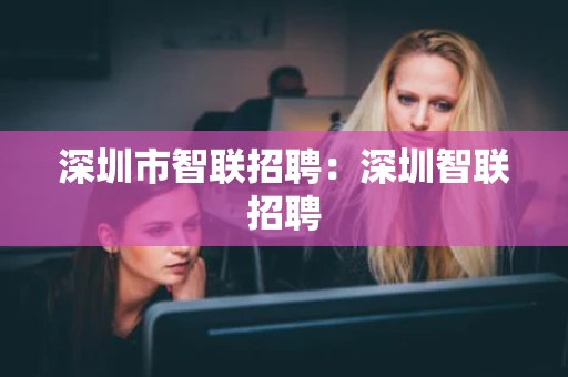 深圳市智联招聘：深圳智联招聘