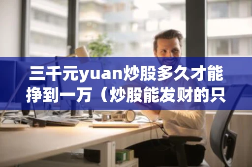 三千元yuan炒股多久才能挣到一万（炒股能发财的只有一种人）