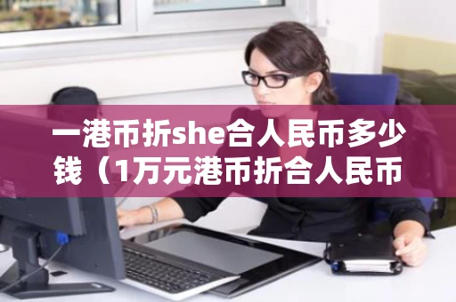 一港币折she合人民币多少钱（1万元港币折合人民币合多少钱）