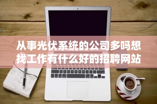 从事光伏系统的公司多吗想找工作有什么好的招聘网站吗